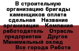 В строительную организацию бригады каменщиков оплата сдельная › Название организации ­ Компания-работодатель › Отрасль предприятия ­ Другое › Минимальный оклад ­ 40 000 - Все города Работа » Вакансии   . Московская обл.